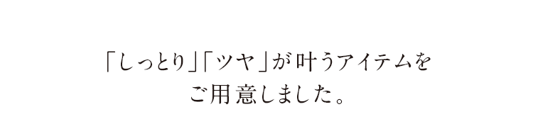 「しっとり」「ツヤ」が叶うアイテムをご用意しました。