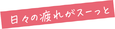 日々の疲れがスーっと