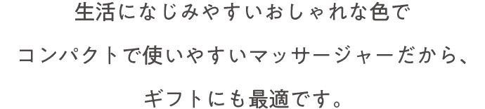 生活になじみやすいおしゃれな色でコンパクトで使いやすいマッサージャーだから、ギフトにも最適です。