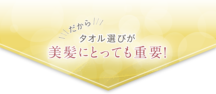 だから、タオル選びが美髪にとっても重要！