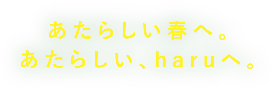 あたらしい春へ。あたらしい、haruへ。