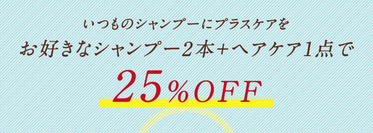 いつものシャンプーにプラスケアをお好きなシャンプー2本+ヘアケア1点で25％OFF