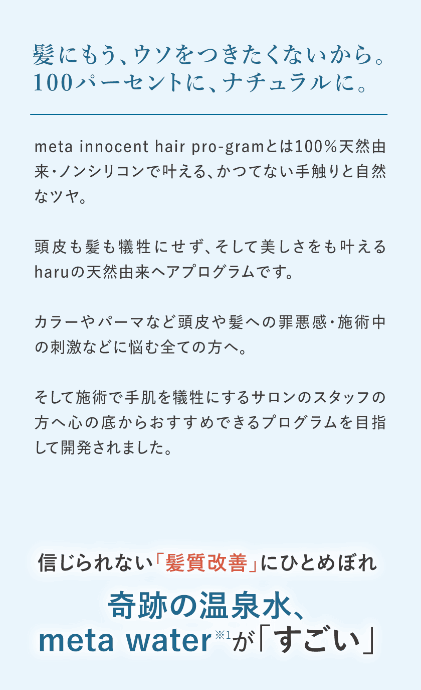 髪にもう、ウソをつきたくないから。100パーセントに、ナチュラルに。信じられない髪質改善にひとめぼれ　奇跡の温泉水、meta waterがすごい