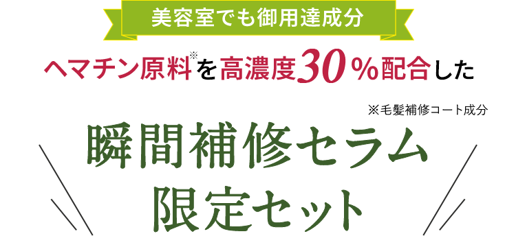 美容室でも御用達成分 ヘマチン原料※を高濃度30%配合した ※毛髪補修コート成分 瞬間補修セラム限定セット