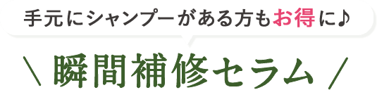 手元にシャンプーがある方もお得に♪ \瞬間補修セラム/