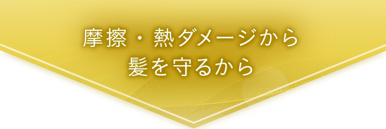 摩擦・熱ダメージから髪を守るから